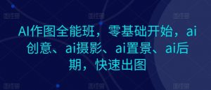 AI作图全能班，零基础开始，ai创意、ai摄影、ai置景、ai后期，快速出图-KJ分享