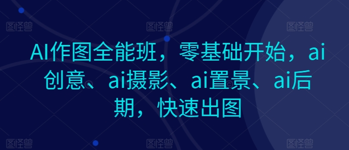 AI作图全能班,零基础开始,ai创意、ai摄影、ai置景、ai后期,快速出图-KJ分享