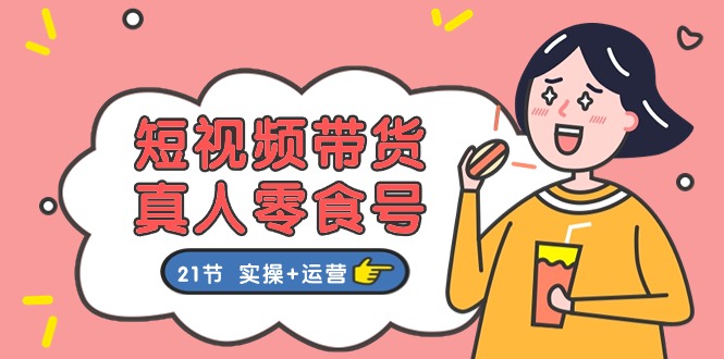 短视频带货&真人零食号：更全面的零食带货教程：21节 实操+运营-KJ分享