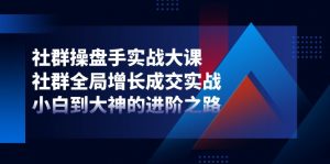 社群操盘手实战大课：社群全局增长成交实战，小白到大神的进阶之路-KJ分享