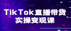 TikTok直播带货实操变现课：系统起号、科学复盘、变现链路、直播配置、小店操作流程、团队搭建等。-KJ分享