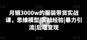 月销3000w的服装带货实战课，思维模型|实战经验|暴力引流|后端变现-KJ分享