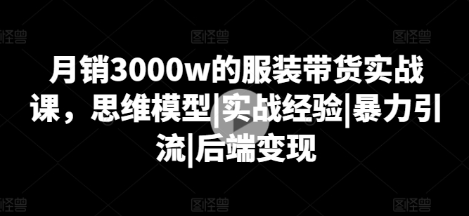 月销3000w的服装带货实战课，思维模型|实战经验|暴力引流|后端变现-KJ分享