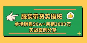 服装带货实操培训班：单场销售50w+月销3000万实战案例分享（27节）-KJ分享