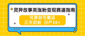 灵异故事类涨粉变现赛道指南，可原创可搬运，三天百粉 日产50+-KJ分享