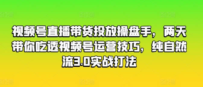 视频号直播带货投放操盘手，两天带你吃透视频号运营技巧，纯自然流3.0实战打法-KJ分享