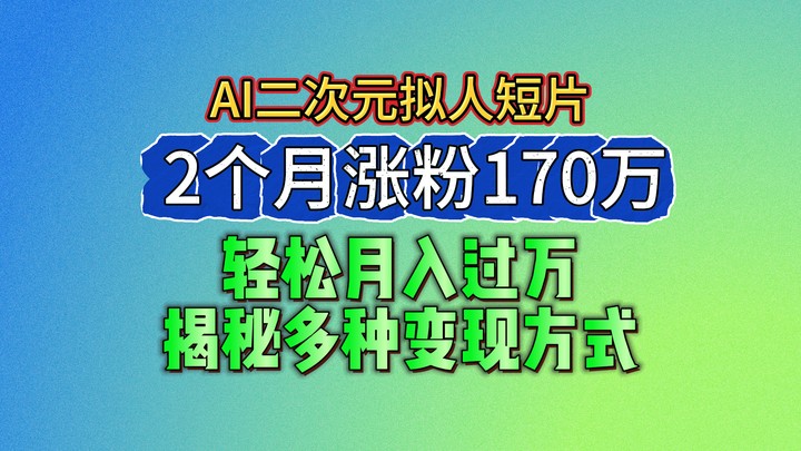 2024最新蓝海AI生成二次元拟人短片,2个月涨粉170万,轻松月入过万,揭秘多种变现方式-KJ分享