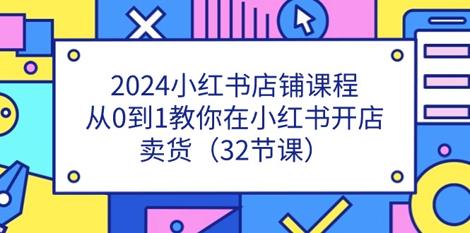 2024小红书店铺课程，从0到1教你在小红书开店卖货（32节课）-KJ分享