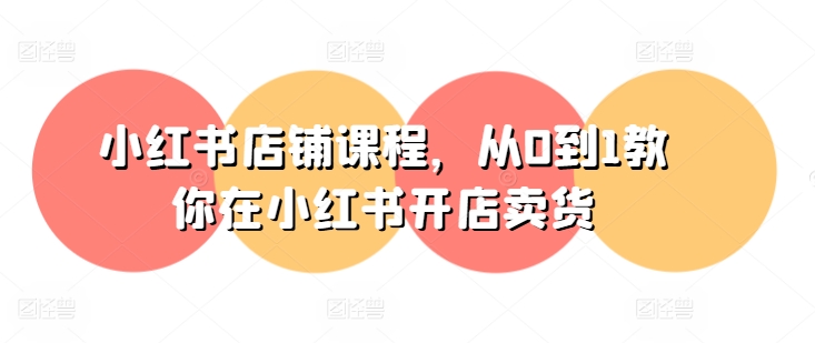 小红书店铺课程，从0到1教你在小红书开店卖货-KJ分享