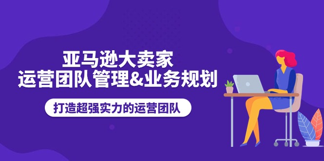亚马逊大卖家运营团队管理&业务规划,打造超强实力的运营团队-KJ分享