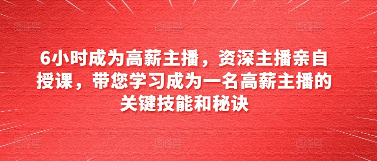 6小时成为高薪主播，资深主播亲自授课，带您学习成为一名高薪主播的关键技能和秘诀-KJ分享
