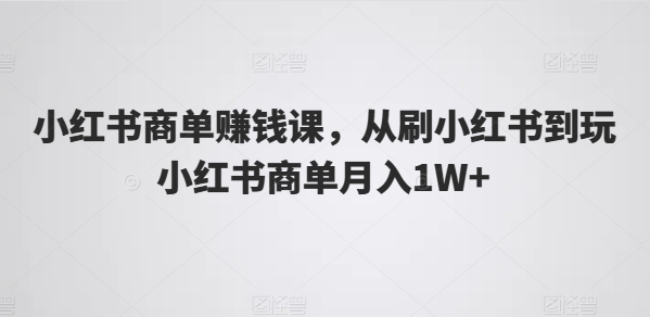 小红书商单赚钱课，从刷小红书到玩小红书商单月入1W+-KJ分享