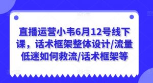 直播运营小韦6月12号线下课,话术框架整体设计/流量低迷如何救流/话术框架等-KJ分享