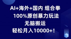 AI+海外+国内组合拳，100%原创暴力玩法，无脑搬运，轻松月入10000+！-KJ分享