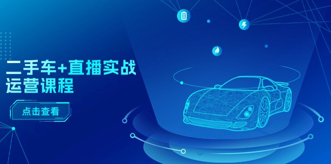 二手车+直播实战运营课程：直播推荐/短视频推荐/千川投放/直播全流程-KJ分享