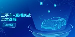 二手车直播实战运营课程：直播推荐/短视频推荐/千川投放/直播全流程-KJ分享