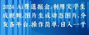 2024 Ai赛道掘金，利用文字生成视频，图片生成动态图片，分发各平台，操作简单，日入1k-KJ分享