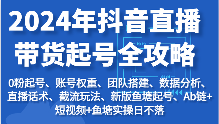2024年抖音直播带货起号全攻略：起号/权重/团队/数据/话术/截流等-KJ分享