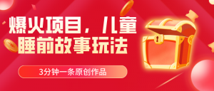 爆火项目,儿童睡筋故事玩法,3分钟一条原创作品-KJ分享