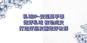 私域IP-变现高手课：做好私域 被动成交，打造好朋友圈做好社群（18节）-KJ分享