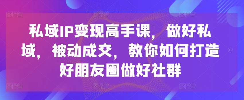 私域IP变现高手课，做好私域，被动成交，教你如何打造好朋友圈做好社群-KJ分享