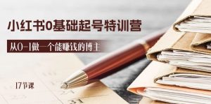 2024小红书0基础起号特训营,从0-1做一个能赚钱的博主(17节课)-KJ分享