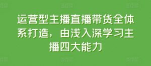 运营型主播直播带货全体系打造，由浅入深学习主播四大能力-KJ分享