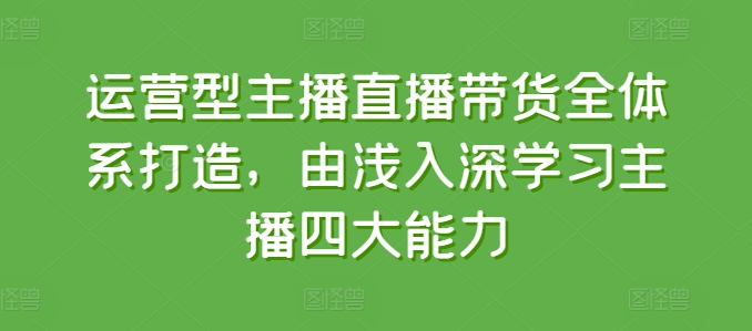 运营型主播直播带货全体系打造，由浅入深学习主播四大能力-KJ分享