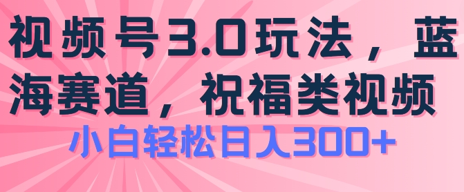 2024视频号蓝海项目，祝福类玩法3.0，操作简单易上手，日入300+-KJ分享