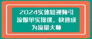 2024实体短视频引流爆单实操课，快速成为流量大师-KJ分享