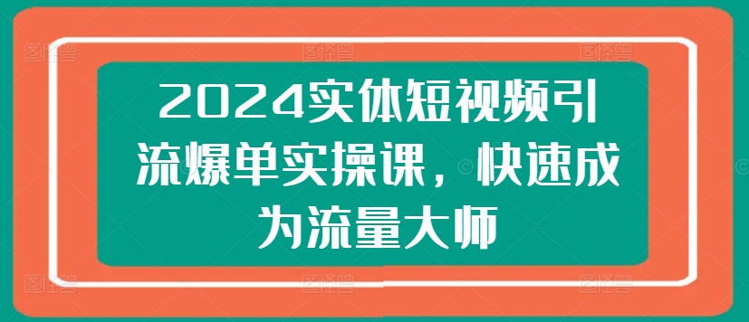 2024实体短视频引流爆单实操课，快速成为流量大师-KJ分享