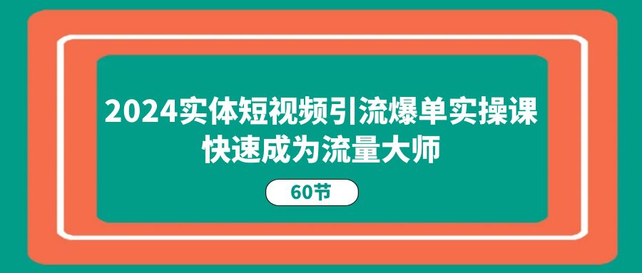 2024实体短视频引流爆单实操课，快速成为流量大师（60节）-KJ分享