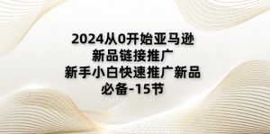 2024从0开始亚马逊新品链接推广，新手小白快速推广新品的必备（15节）-KJ分享