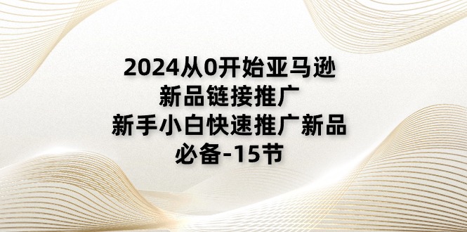2024从0开始亚马逊新品链接推广，新手小白快速推广新品的必备（15节）-KJ分享