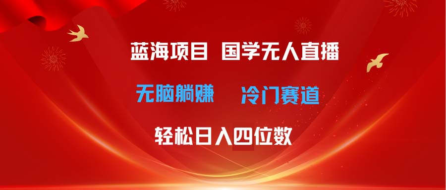 超级蓝海项目 国学无人直播日入四位数 无脑躺赚冷门赛道 最新玩法-KJ分享