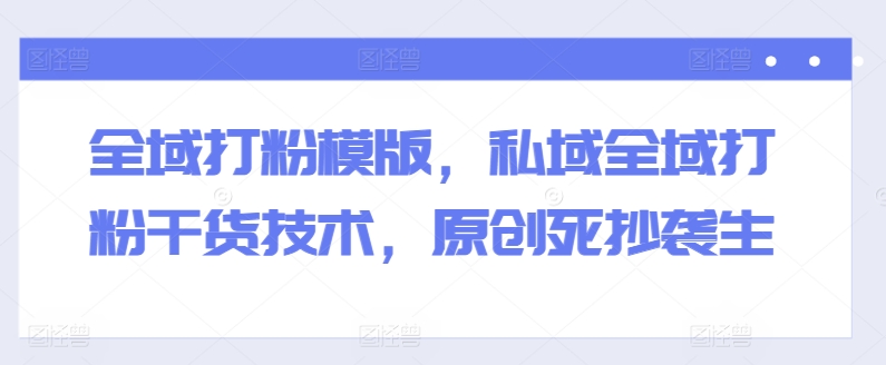 全域打粉模版，私域全域打粉干货技术，原创死抄袭生-KJ分享