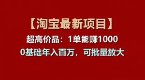 【淘宝项目】超高价品：1单赚1000多，0基础年入百万，可批量放大-KJ分享