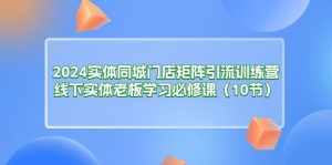2024实体同城门店矩阵引流训练营，线下实体老板学习必修课（10节）-KJ分享