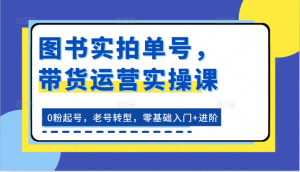 图书实拍单号，带货运营实操课：0粉起号，老号转型，零基础入门+进阶-KJ分享