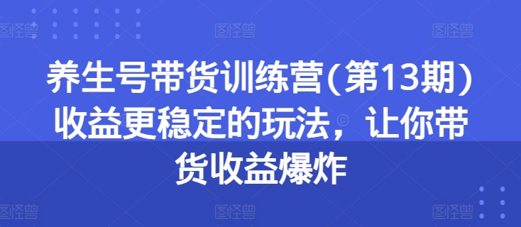 养生号带货训练营(第13期)收益更稳定的玩法，让你带货收益爆炸-KJ分享