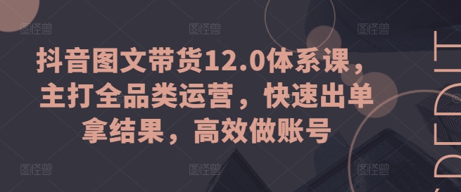 抖音图文带货12.0体系课，主打全品类运营，快速出单拿结果，高效做账号-KJ分享