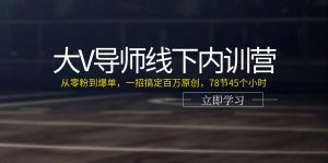 大V导师线下内训营：从零粉到爆单，一招搞定百万原创（78节45个小时）-KJ分享