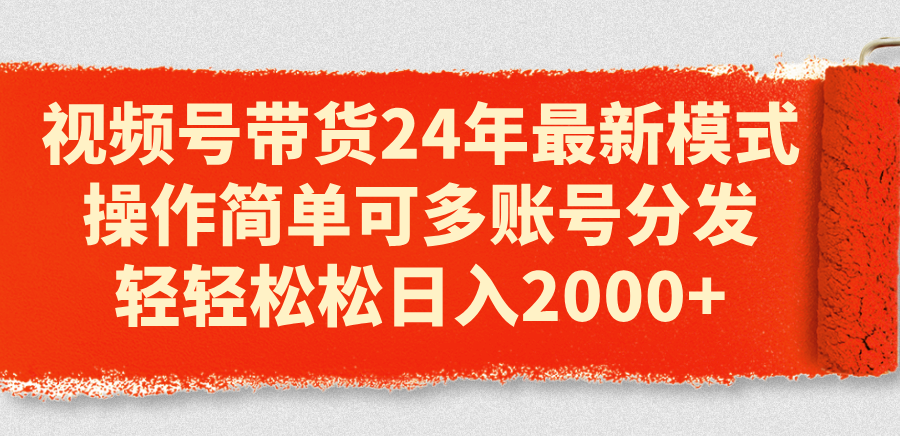 视频号带货24年最新模式，操作简单可多账号分发，轻轻松松日入2000+-KJ分享