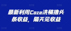 最新利用Coze洗稿撸头条收益，隔天见收益-KJ分享