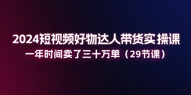 2024短视频好物达人带货实操课:一年时间卖了三十万单(29节课)-KJ分享