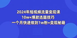 2024年短视频-流量变现课：10w+爆款选题技巧 一个月快速做到1w粉+变现秘籍-KJ分享