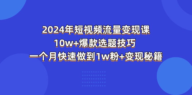 2024年短视频-流量变现课：10w+爆款选题技巧 一个月快速做到1w粉+变现秘籍-KJ分享
