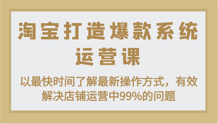 淘宝打造爆款系统运营课：以最快时间了解最新操作方式，有效解决店铺运营中99%的问题-KJ分享