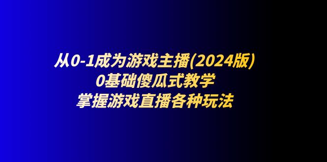 从0-1成为游戏主播(2024版)：0基础傻瓜式教学，掌握游戏直播各种玩法-KJ分享