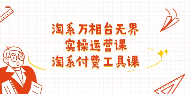 淘系-万相台无界实操运营课:淘系 付费工具课(40节课)-KJ分享